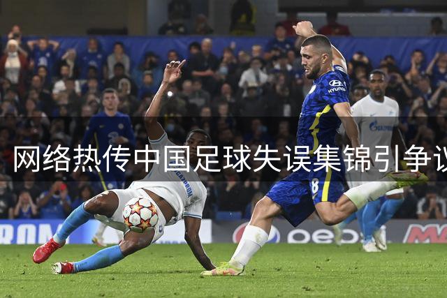 网络热传中国足球失误集锦引争议 真实性与立场引发球迷激辩